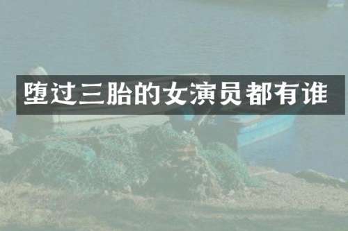 堕过三胎的女演员都有谁