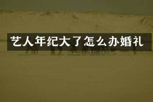 艺人年纪大了怎么办婚礼