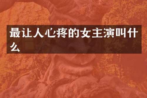 最让人心疼的女主演叫什么