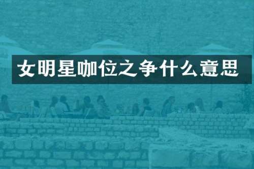 女明星咖位之争什么意思