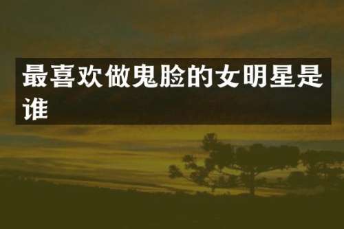 最喜欢做鬼脸的女明星是谁