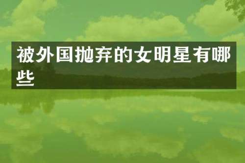 被外国抛弃的女明星有哪些