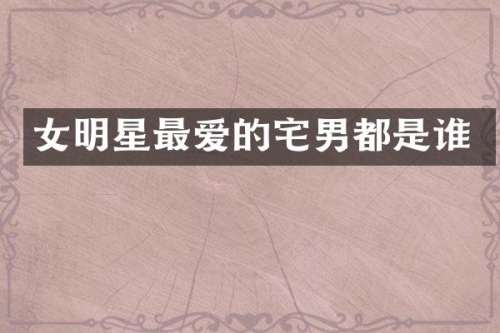 女明星最爱的宅男都是谁