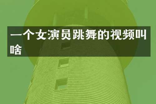 一个女演员跳舞的视频叫啥