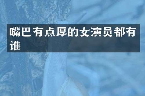 嘴巴有点厚的女演员都有谁