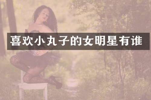 喜欢小丸子的女明星有谁