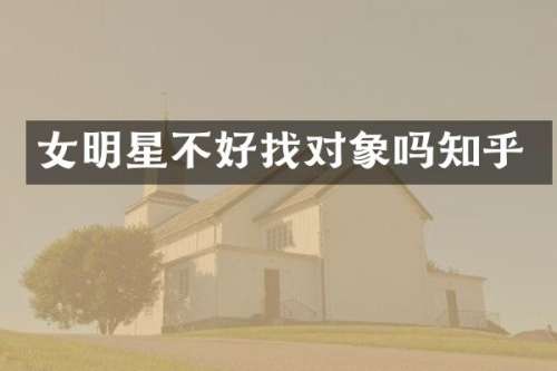 女明星不好找对象吗知乎