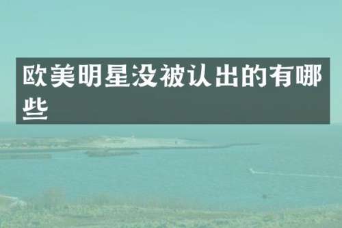 欧美明星没被认出的有哪些