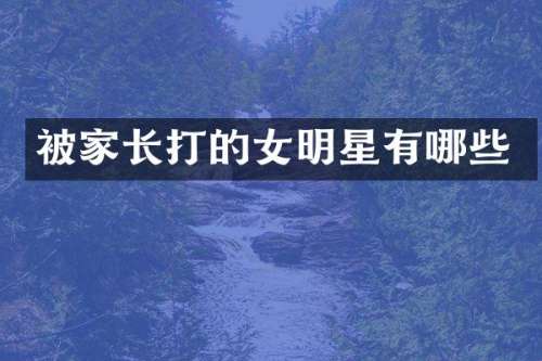 被家长打的女明星有哪些