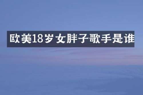 欧美18岁女胖子歌手是谁
