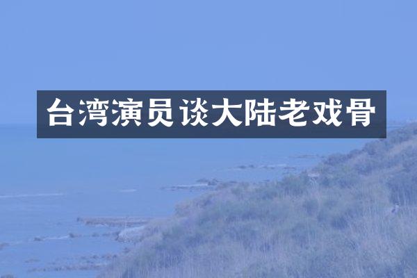 台湾演员谈大陆老戏骨
