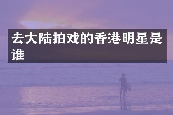 去大陆拍戏的香港明星是谁