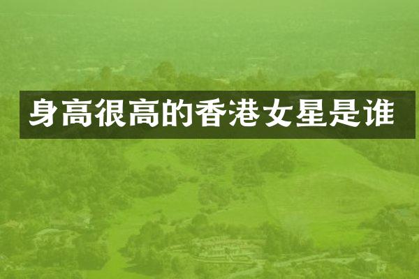 身高很高的香港女星是谁