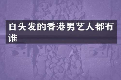 白头发的香港男艺人都有谁