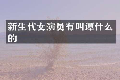 新生代女演员有叫谭什么的