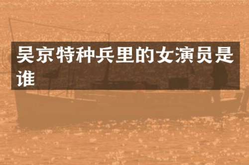 吴京特种兵里的女演员是谁