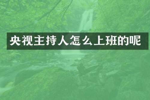 央视主持人怎么上班的呢