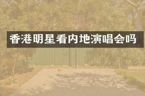香港明星看内地演唱会吗
