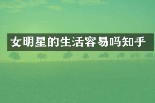 女明星的生活容易吗知乎