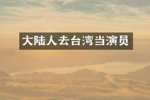 大陆人去台湾当演员