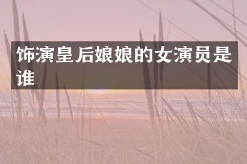 饰演皇后娘娘的女演员是谁