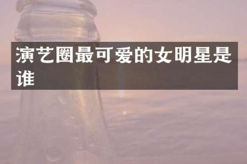 演艺圈最可爱的女明星是谁
