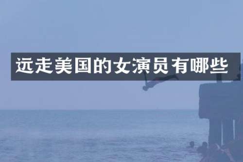 远走美国的女演员有哪些