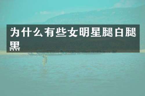 为什么有些女明星腿白腿黑