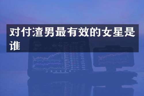 对付渣男最有效的女星是谁
