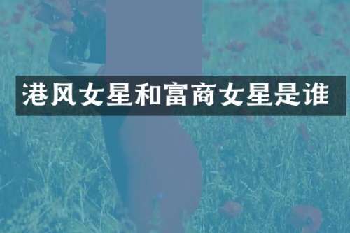 港风女星和富商女星是谁