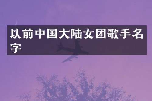 以前中国大陆女团歌手名字