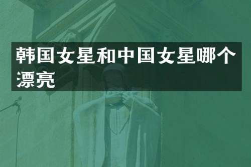 韩国女星和中国女星哪个漂亮