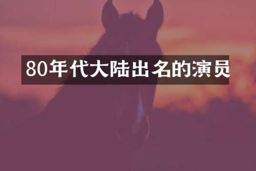 80年代大陆出名的演员
