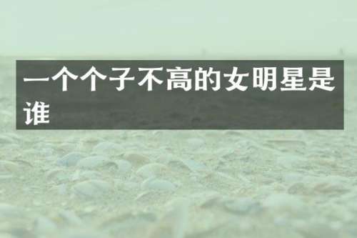 一个个子不高的女明星是谁