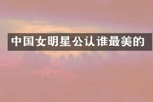 中国女明星公认谁最美的