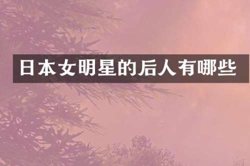 日本女明星的后人有哪些