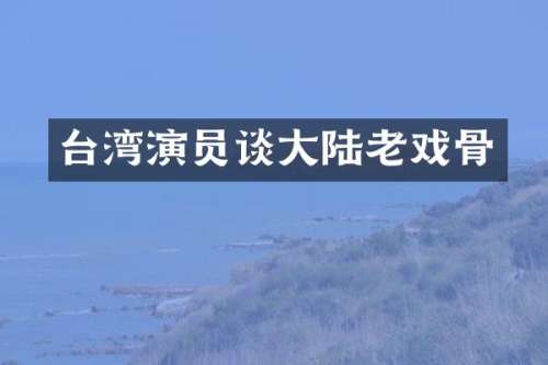 台湾演员谈大陆老戏骨