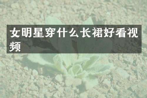 女明星穿什么长裙好看视频