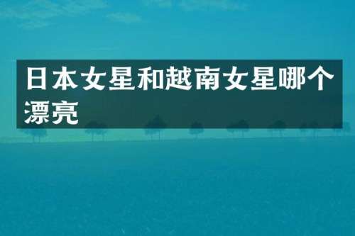 日本女星和越南女星哪个漂亮