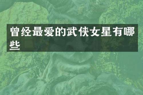 曾经最爱的武侠女星有哪些
