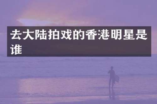去大陆拍戏的香港明星是谁