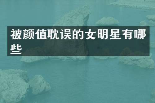 被颜值耽误的女明星有哪些