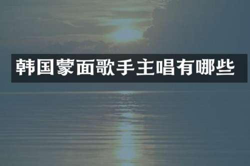 韩国蒙面歌手主唱有哪些
