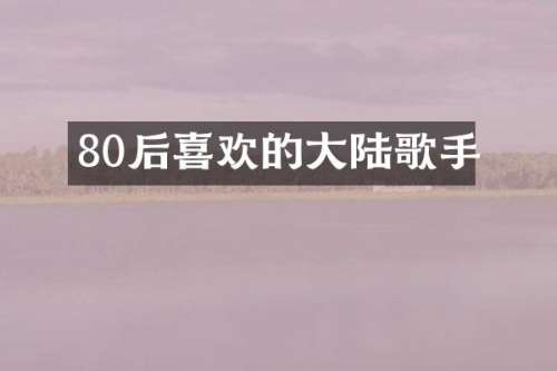 80后喜欢的大陆歌手