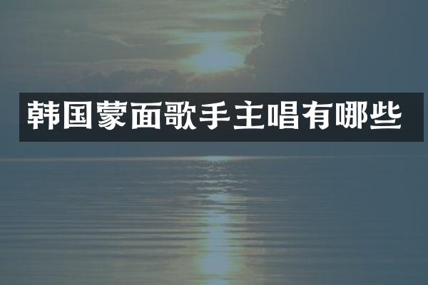 韩国蒙面歌手主唱有哪些
