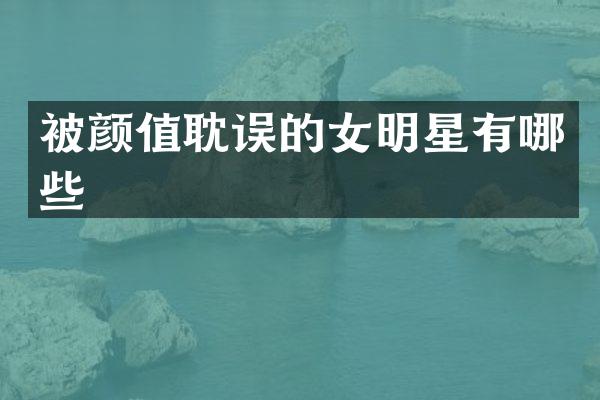 被颜值耽误的女明星有哪些