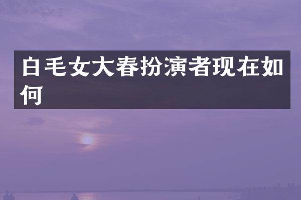 白毛女大春扮演者现在如何