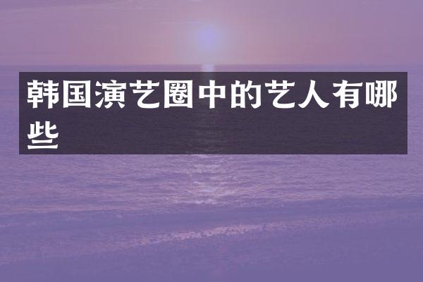 韩国演艺圈中的艺人有哪些