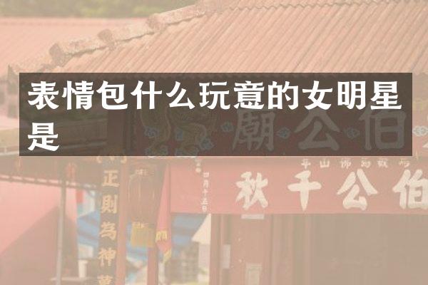 表情包什么玩意的女明星是
