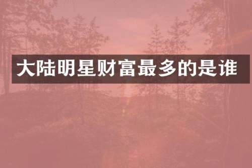 大陆明星财富最多的是谁